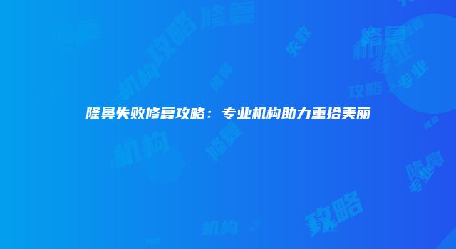 隆鼻失败修复攻略：专业机构助力重拾美丽
