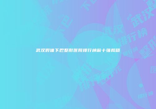 武汉假体下巴整形医院排行榜前十强揭晓