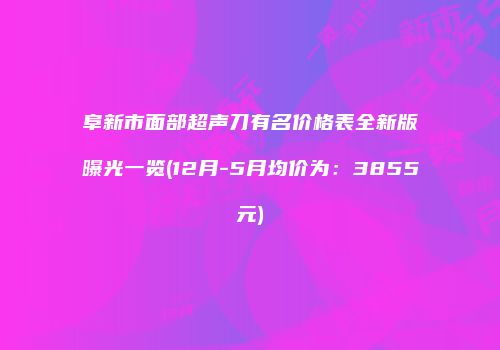 阜新市面部超声刀有名价格表全新版曝光一览(12月-5月均价为：3855元)