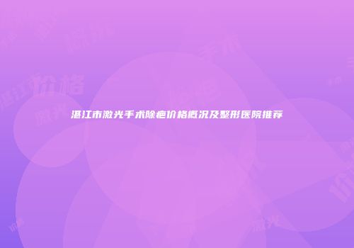 湛江市激光手术除疤价格概况及整形医院推荐