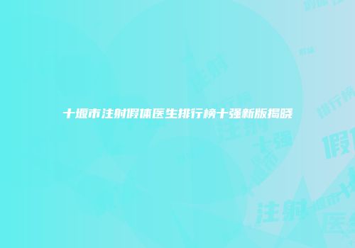 十堰市注射假体医生排行榜十强新版揭晓