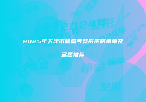 2025年天津市隆眉弓整形医院榜单及名医推荐