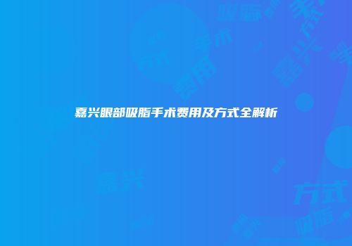 嘉兴眼部吸脂手术费用及方式全解析