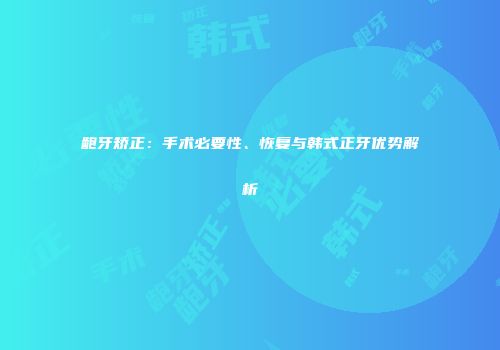龅牙矫正：手术必要性、恢复与韩式正牙优势解析
