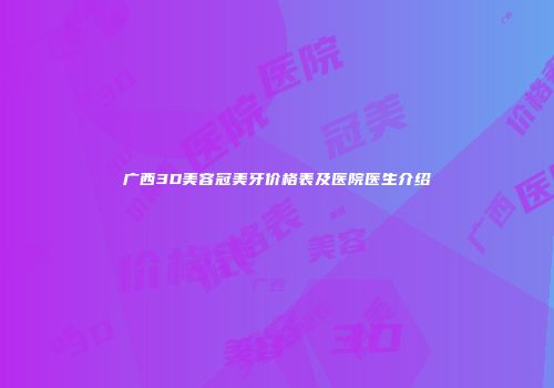 广西3D美容冠美牙价格表及医院医生介绍