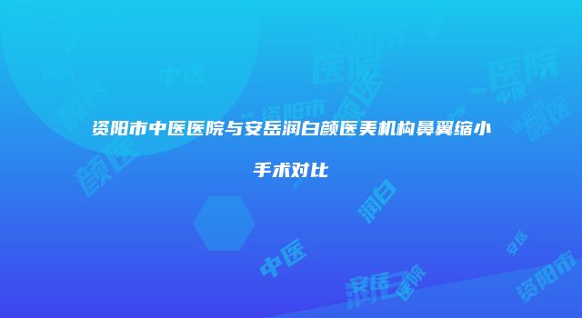资阳市中医医院与安岳润白颜医美机构鼻翼缩小手术对比