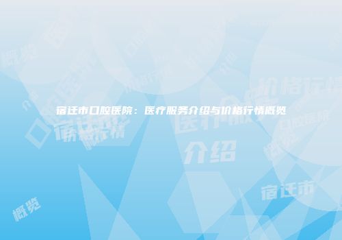 宿迁市口腔医院：医疗服务介绍与价格行情概览