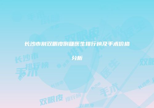 长沙市割双眼皮倒睫医生排行榜及手术价格分析