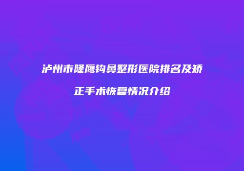 泸州市隆鹰钩鼻整形医院排名及矫正手术恢复情况介绍