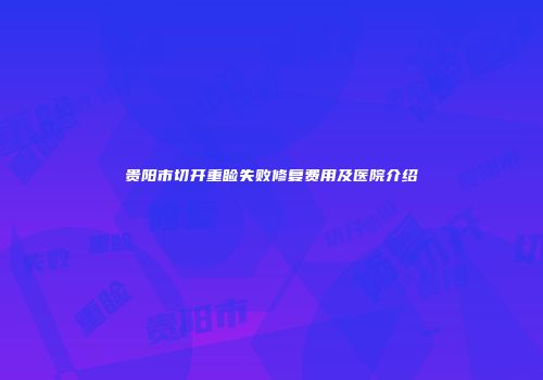 贵阳市切开重睑失败修复费用及医院介绍
