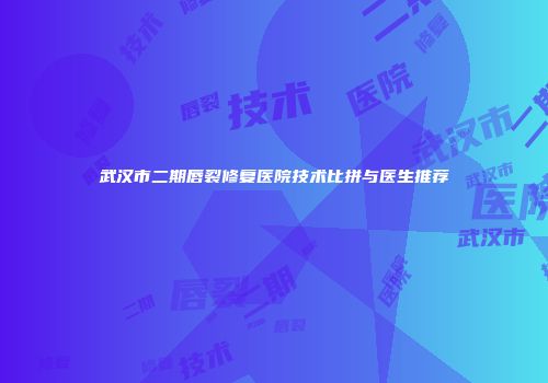 武汉市二期唇裂修复医院技术比拼与医生推荐