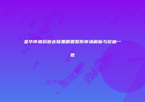 金华市玻尿酸去除黑眼圈整形市场解析与价格一览