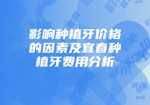 影响种植牙价格的因素及宜春种植牙费用分析