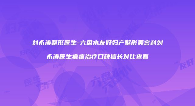 刘永涛整形医生-六盘水友好妇产整形美容科刘永涛医生痘痘治疗口碑擅长对比查看