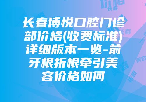 长春博悦口腔门诊部价格(收费标准)详细版本一览-前牙根折根牵引美容价格如何