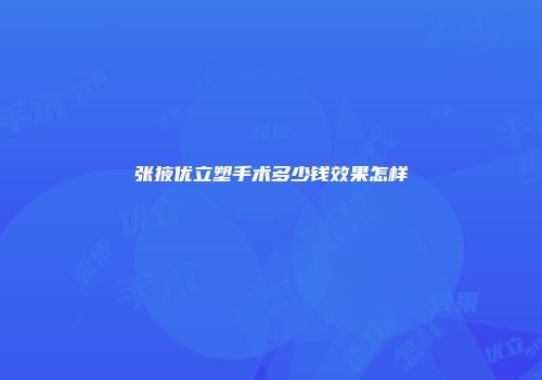 张掖优立塑手术多少钱效果怎样