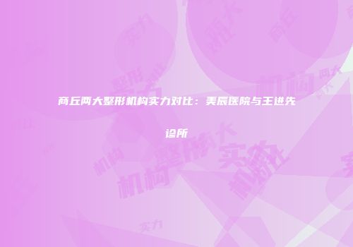 商丘两大整形机构实力对比：美辰医院与王进先诊所