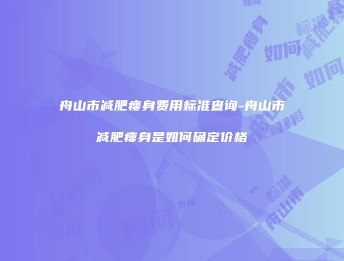舟山市减肥瘦身费用标准查询-舟山市减肥瘦身是如何确定价格