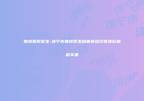 魏恒整形医生-遂宁市魏恒医生自体骨组织隆鼻价格超实惠