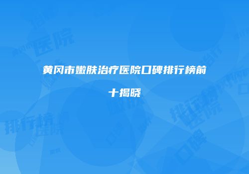黄冈市嫩肤治疗医院口碑排行榜前十揭晓
