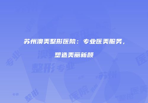 苏州澳美整形医院：专业医美服务，塑造美丽新颜