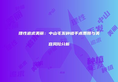理性追求美丽：中山毛发种植手术费用与美容风险分析