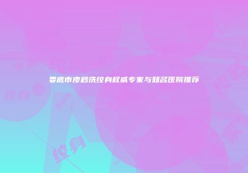 娄底市皮秒洗纹身权威专家与知名医院推荐