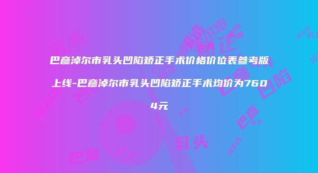 巴彦淖尔市乳头凹陷矫正手术价格价位表参考版上线-巴彦淖尔市乳头凹陷矫正手术均价为7604元