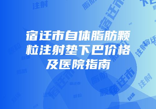 宿迁市自体脂肪颗粒注射垫下巴价格及医院指南