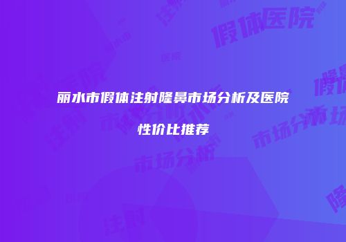 丽水市假体注射隆鼻市场分析及医院性价比推荐