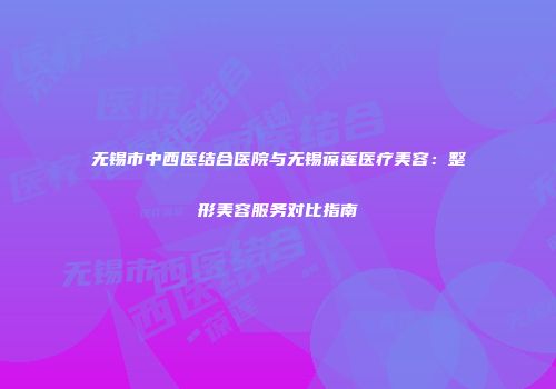 无锡市中西医结合医院与无锡葆莲医疗美容：整形美容服务对比指南