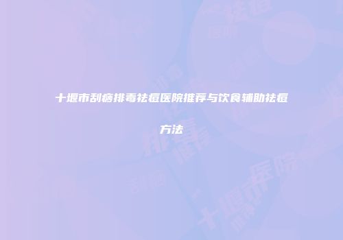 十堰市刮痧排毒祛痘医院推荐与饮食辅助祛痘方法