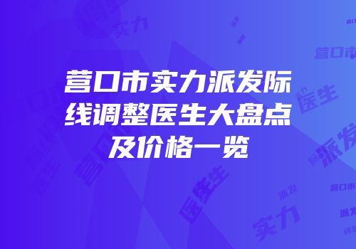 营口市实力派发际线调整医生大盘点及价格一览