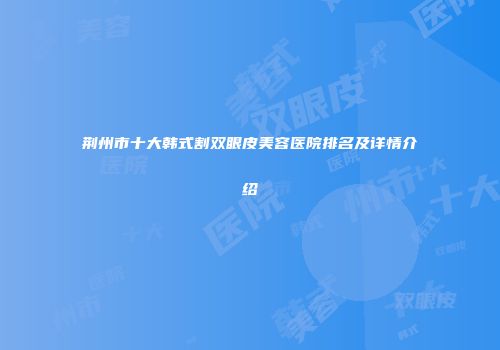 荆州市十大韩式割双眼皮美容医院排名及详情介绍