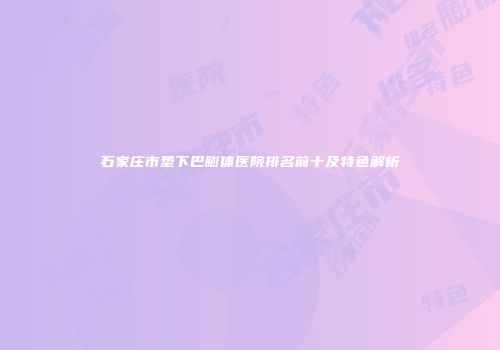 石家庄市垫下巴膨体医院排名前十及特色解析