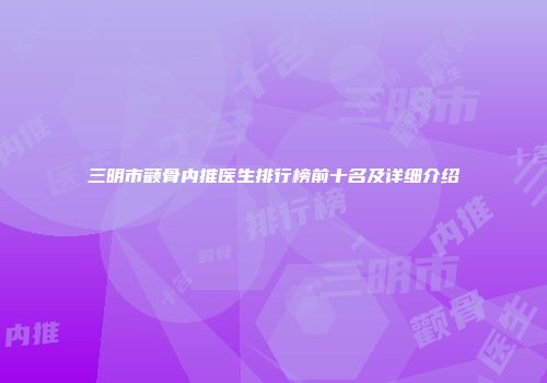 三明市颧骨内推医生排行榜前十名及详细介绍
