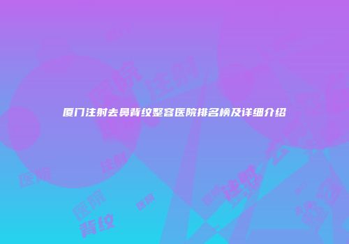 厦门注射去鼻背纹整容医院排名榜及详细介绍