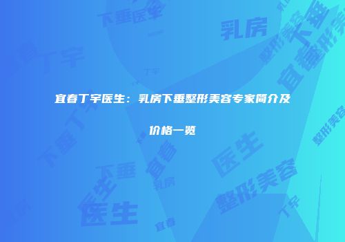 宜春丁宇医生：乳房下垂整形美容专家简介及价格一览