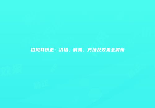 招风耳矫正：价格、时机、方法及效果全解析