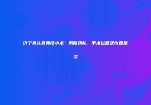 济宁鼻头鼻翼缩小术：风险预防、手术过程及恢复指南
