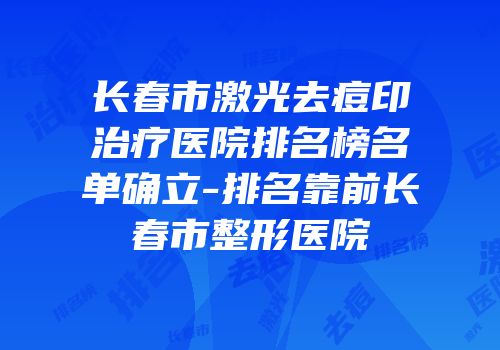 长春市激光去痘印治疗医院排名榜名单确立-排名靠前长春市整形医院