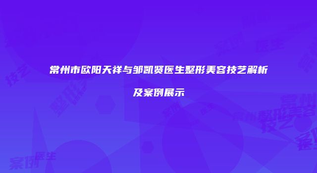 常州市欧阳天祥与邹凯贤医生整形美容技艺解析及案例展示