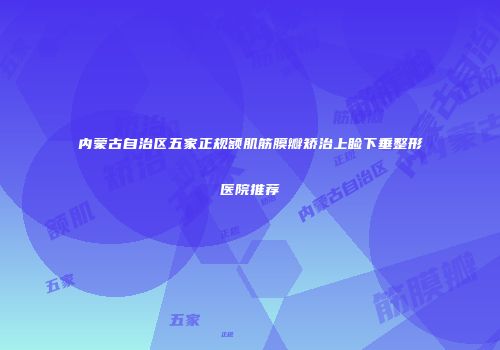 内蒙古自治区五家正规额肌筋膜瓣矫治上睑下垂整形医院推荐