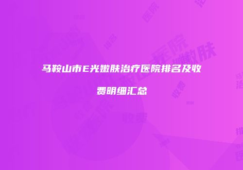 马鞍山市E光嫩肤治疗医院排名及收费明细汇总