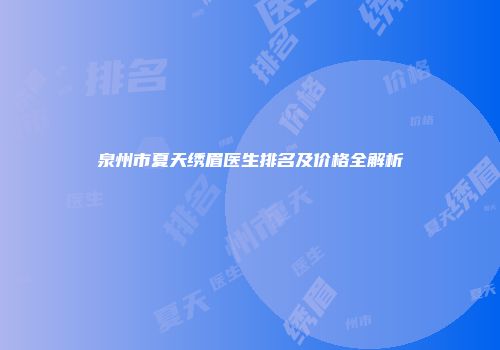 泉州市夏天绣眉医生排名及价格全解析