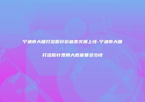 宁波市大腿打溶脂针价格表火爆上线-宁波市大腿打溶脂针费用大概需要多少钱