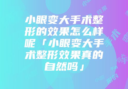 小眼变大手术整形的效果怎么样呢「小眼变大手术整形效果真的自然吗」