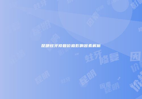 昆明蛀牙修复价格影响因素解析