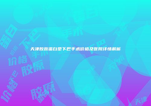 天津胶原蛋白垫下巴手术价格及医院详情解析