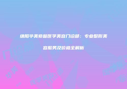 绵阳华美紫馨医学美容门诊部：专业整形美容服务及价格全解析